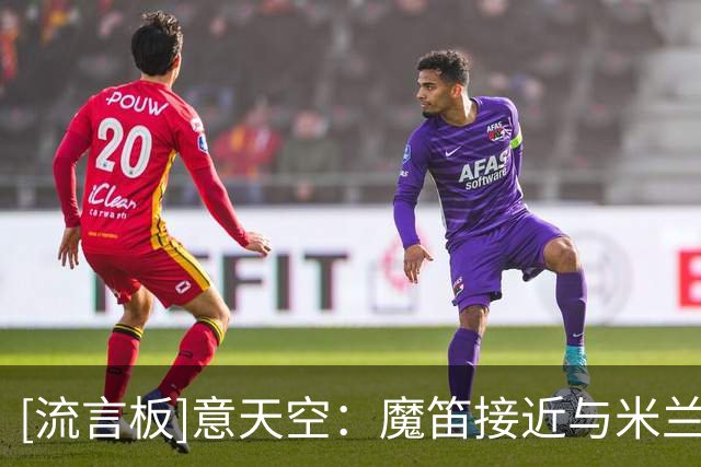 [流言板]意天空：魔笛接近与米兰续约至2027年，谈判已进入最后阶段